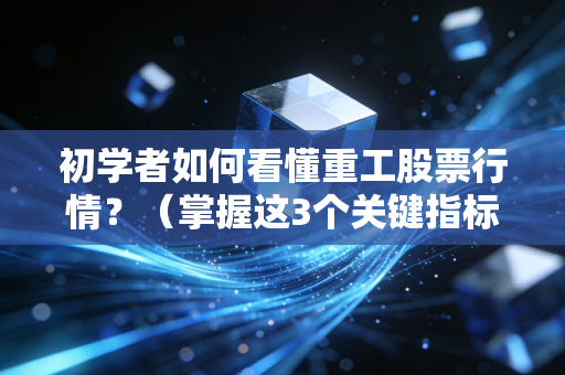 初学者如何看懂重工股票行情？（掌握这3个关键指标）