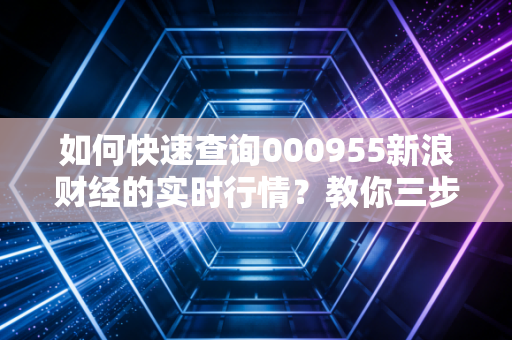 如何快速查询000955新浪财经的实时行情？教你三步搞定！
