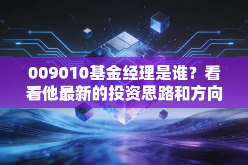 009010基金经理是谁？看看他最新的投资思路和方向！