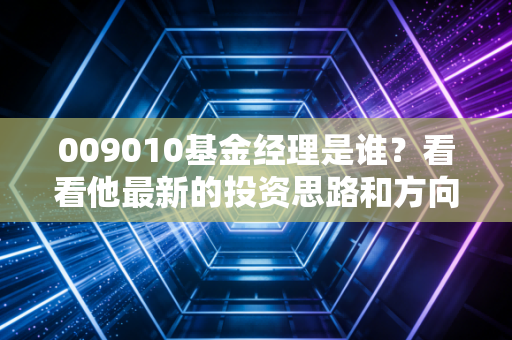 009010基金经理是谁？看看他最新的投资思路和方向！