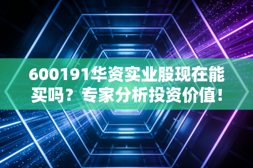 600191华资实业股现在能买吗？专家分析投资价值！