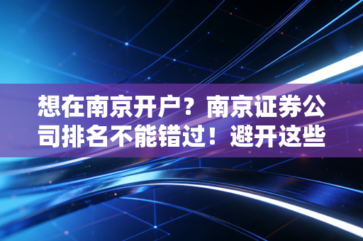 想在南京开户？南京证券公司排名不能错过！避开这些坑！