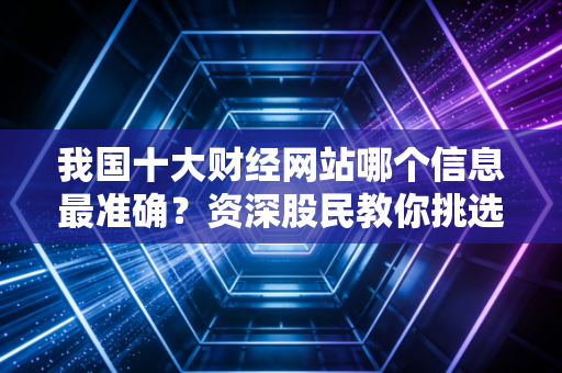 我国十大财经网站哪个信息最准确？资深股民教你挑选！