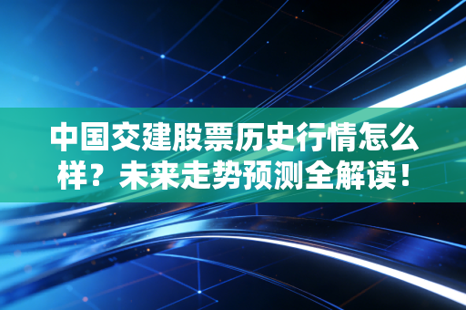 中国交建股票历史行情怎么样？未来走势预测全解读！