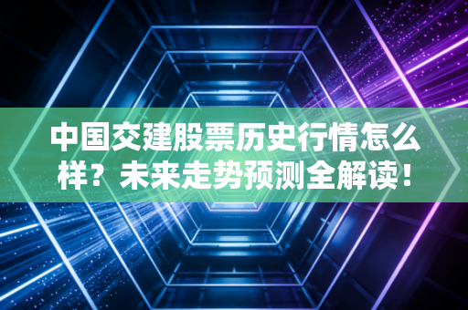 中国交建股票历史行情怎么样？未来走势预测全解读！