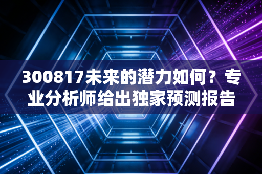 300817未来的潜力如何？专业分析师给出独家预测报告。