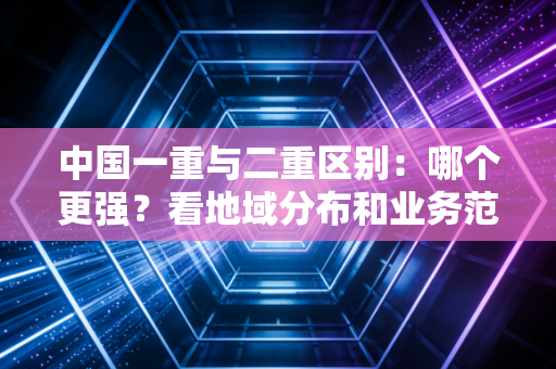 中国一重与二重区别：哪个更强？看地域分布和业务范围就知道！