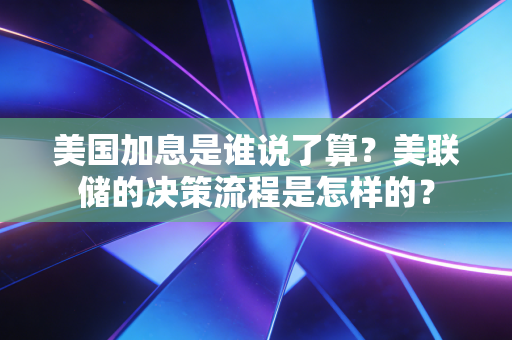 美国加息是谁说了算？美联储的决策流程是怎样的？