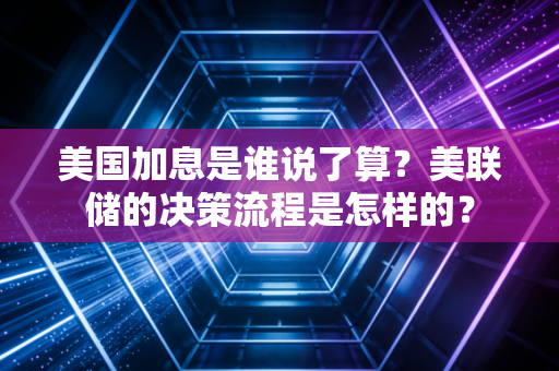 美国加息是谁说了算？美联储的决策流程是怎样的？