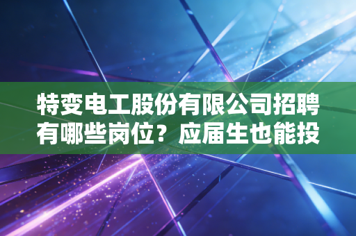 特变电工股份有限公司招聘有哪些岗位？应届生也能投递吗？