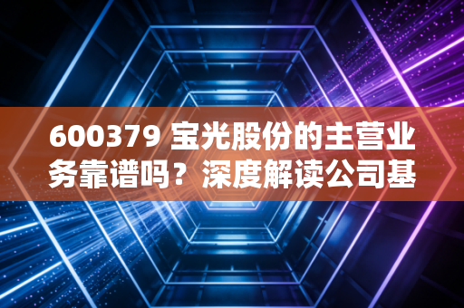 600379 宝光股份的主营业务靠谱吗？深度解读公司基本面！