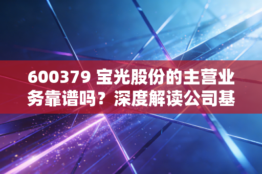 600379 宝光股份的主营业务靠谱吗？深度解读公司基本面！