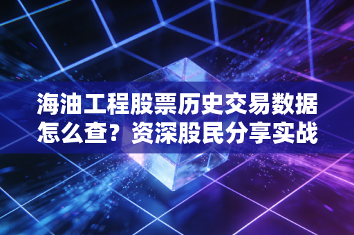 海油工程股票历史交易数据怎么查？资深股民分享实战经验！