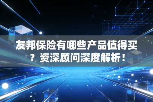 友邦保险有哪些产品值得买？资深顾问深度解析！