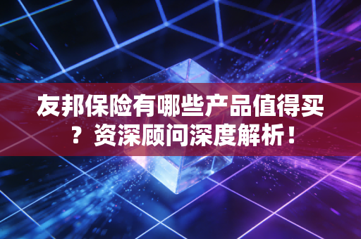 友邦保险有哪些产品值得买？资深顾问深度解析！