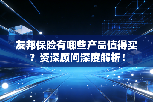 友邦保险有哪些产品值得买？资深顾问深度解析！