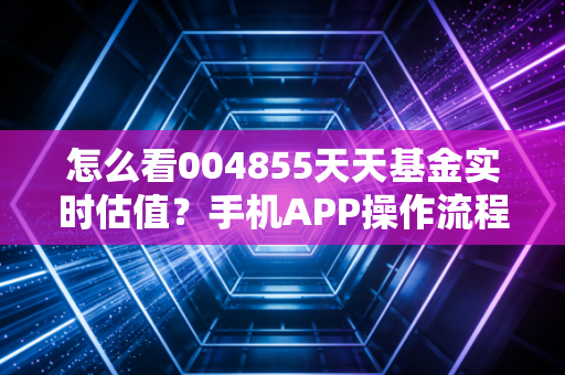 怎么看004855天天基金实时估值？手机APP操作流程详解！