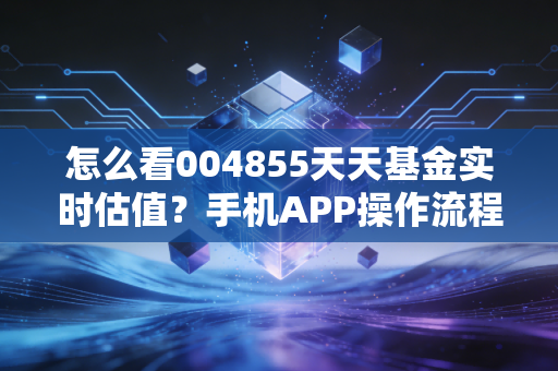 怎么看004855天天基金实时估值？手机APP操作流程详解！