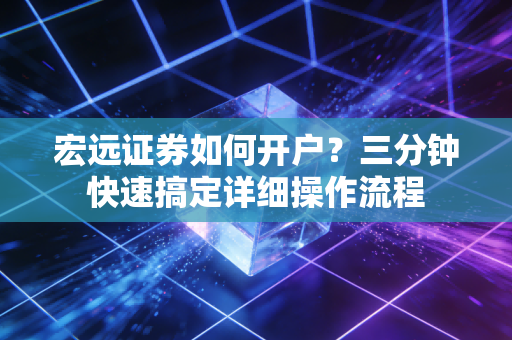 宏远证券如何开户？三分钟快速搞定详细操作流程