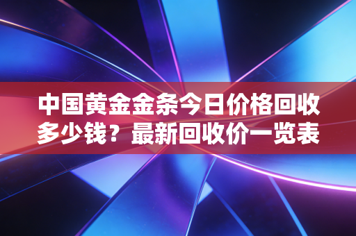 中国黄金金条今日价格回收多少钱？最新回收价一览表！
