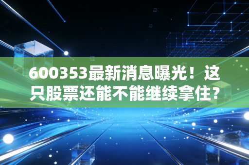 600353最新消息曝光！这只股票还能不能继续拿住？