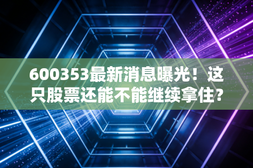 600353最新消息曝光！这只股票还能不能继续拿住？