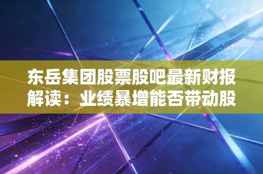 东岳集团股票股吧最新财报解读：业绩暴增能否带动股价上涨？