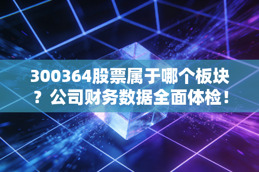 300364股票属于哪个板块？公司财务数据全面体检！