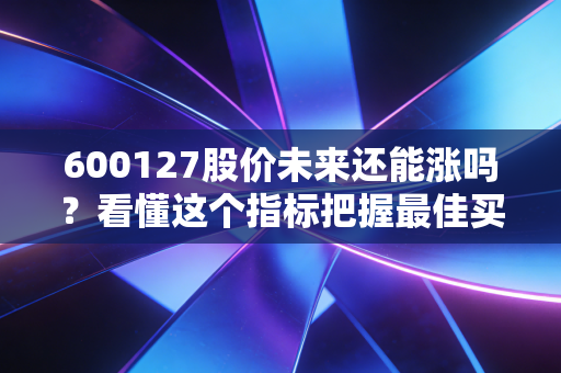 600127股价未来还能涨吗？看懂这个指标把握最佳买入时机！