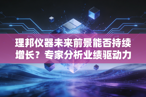 理邦仪器未来前景能否持续增长？专家分析业绩驱动力在哪！