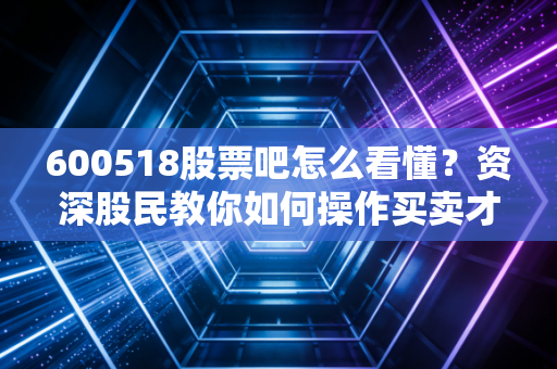 600518股票吧怎么看懂？资深股民教你如何操作买卖才稳妥！