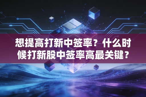 想提高打新中签率？什么时候打新股中签率高最关键？