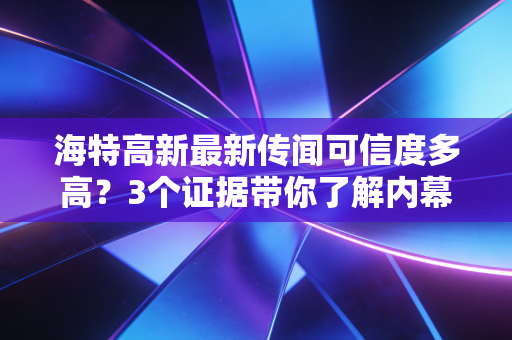 海特高新最新传闻可信度多高？3个证据带你了解内幕！