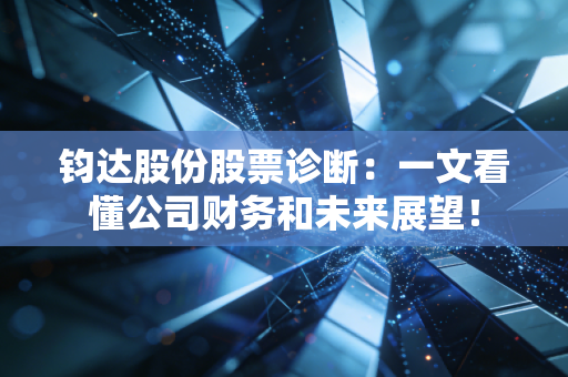 钧达股份股票诊断：一文看懂公司财务和未来展望！