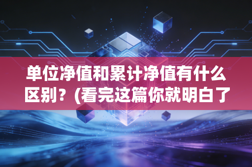 单位净值和累计净值有什么区别？(看完这篇你就明白了)