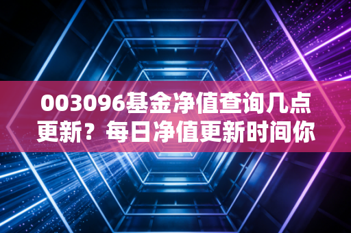 003096基金净值查询几点更新？每日净值更新时间你必须知道！