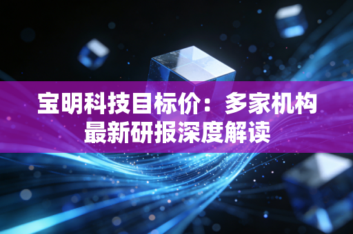 宝明科技目标价：多家机构最新研报深度解读