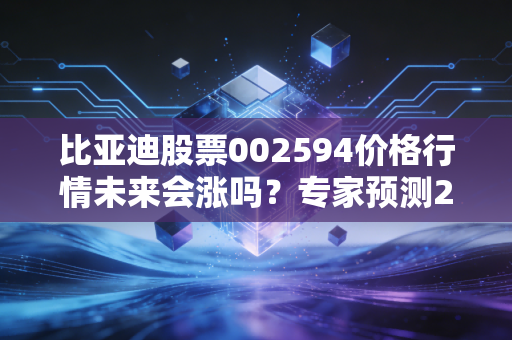 比亚迪股票002594价格行情未来会涨吗？专家预测2024年目标价！
