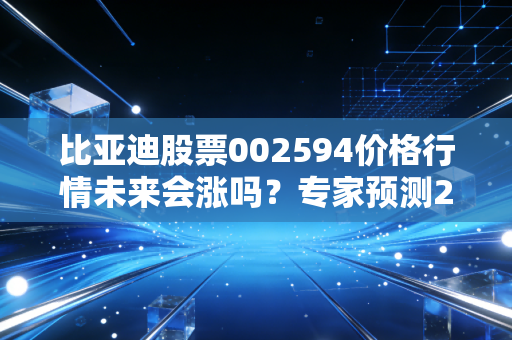 比亚迪股票002594价格行情未来会涨吗？专家预测2024年目标价！