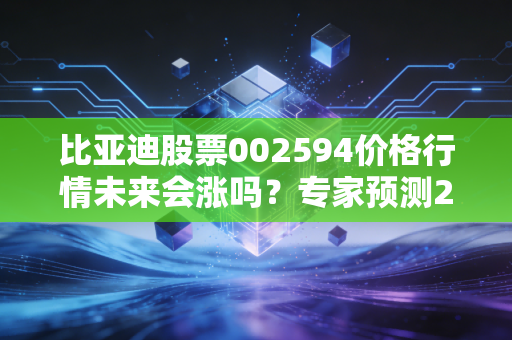 比亚迪股票002594价格行情未来会涨吗？专家预测2024年目标价！
