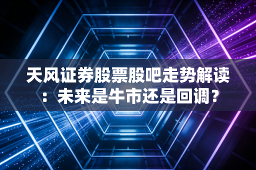 天风证券股票股吧走势解读：未来是牛市还是回调？