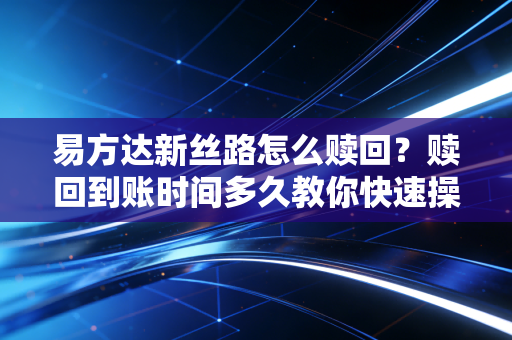 易方达新丝路怎么赎回？赎回到账时间多久教你快速操作！