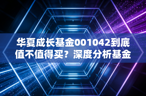 华夏成长基金001042到底值不值得买？深度分析基金经理靠不靠谱！