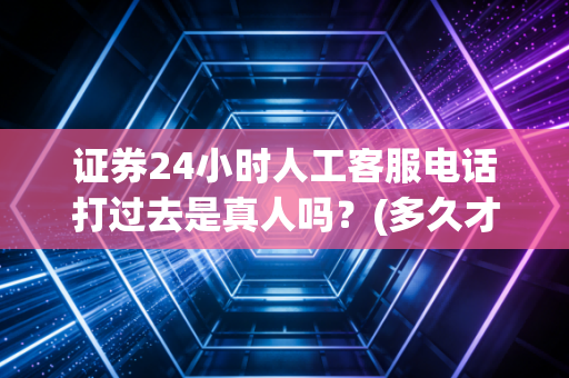 证券24小时人工客服电话打过去是真人吗？(多久才能接通人工)