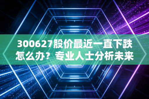 300627股价最近一直下跌怎么办？专业人士分析未来走势！