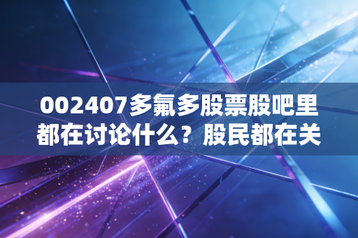 002407多氟多股票股吧里都在讨论什么？股民都在关注的三个重点！