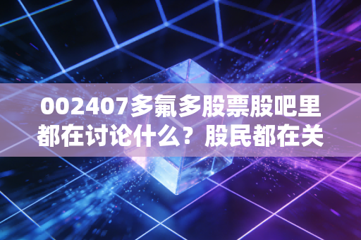 002407多氟多股票股吧里都在讨论什么？股民都在关注的三个重点！