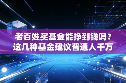 老百姓买基金能挣到钱吗？这几种基金建议普通人千万别碰！