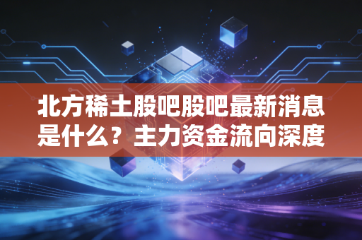 北方稀土股吧股吧最新消息是什么？主力资金流向深度分析！
