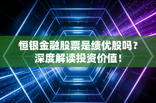 恒银金融股票是绩优股吗？深度解读投资价值！